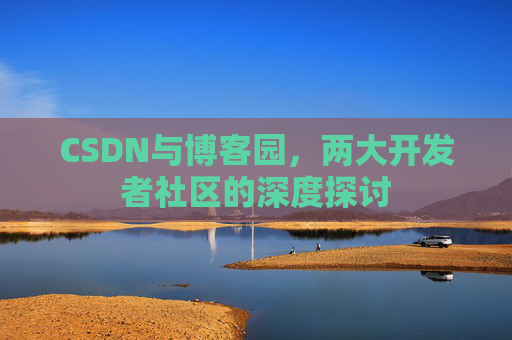CSDN与博客园，两大开发者社区的深度探讨