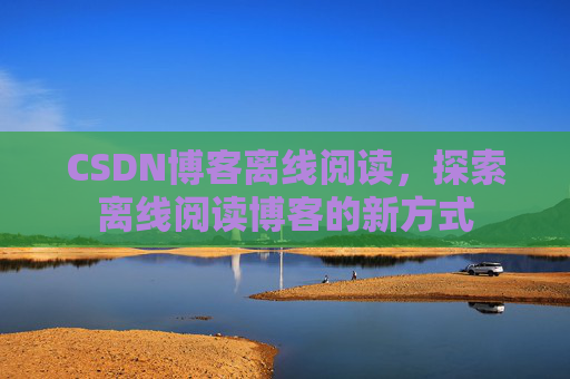 CSDN博客离线阅读，探索离线阅读博客的新方式